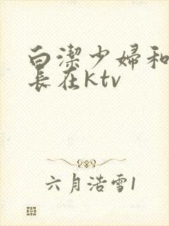 白洁少妇和王局长在ktv