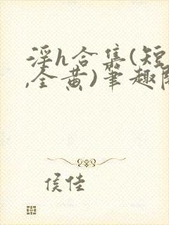 淫h合集(短篇,全黄)笔趣阁