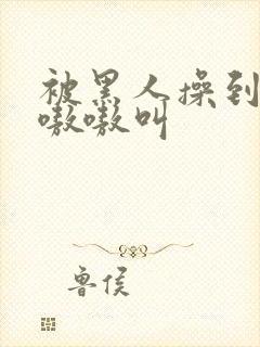 被黑人操到高潮嗷嗷叫