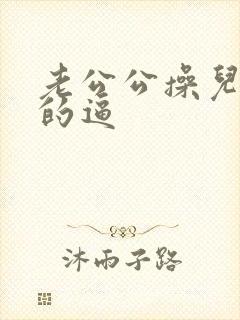 老公公操儿媳妇的逼