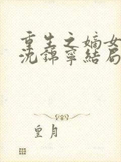 重生之嫡女风华沈锦宁结局