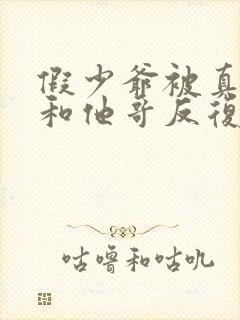 假少爷被真少爷和他哥反复欺负小说