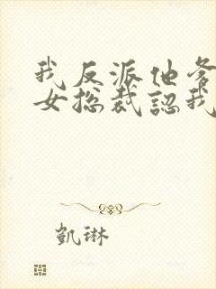 我反派他爹开局女总裁认我当干爹