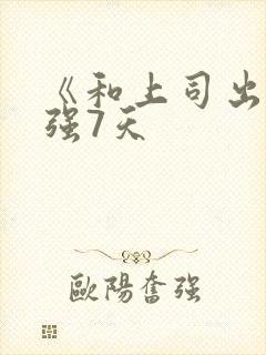 《和上司出差被强7天