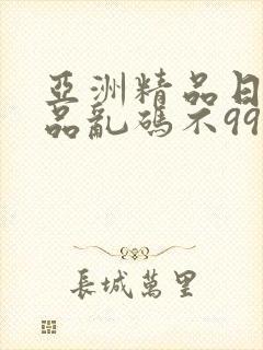 亚洲精品日产精品乱码不99亚洲