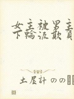 女主被男主找属下轮流欺负