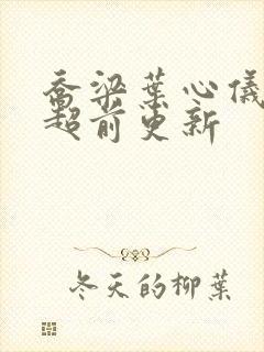 乔梁叶心仪全文超前更新