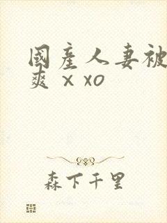 国产人妻被粗大爽ⅹxo