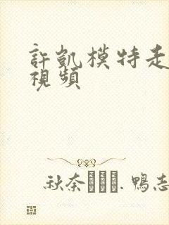 许凯模特走秀的视频