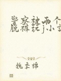 警察被两个混混脱裤玩j小说封面