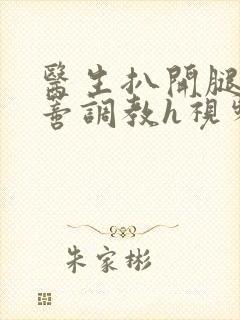 医生扒开腿揉花蒂调教h视频