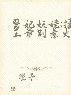 医妃妖娆:摄政王爷别惹火