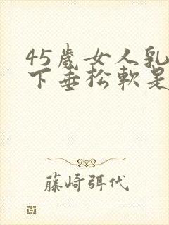 45岁女人乳房下垂松软是什么原因