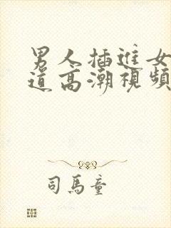 男人插进女人阴道高潮视频