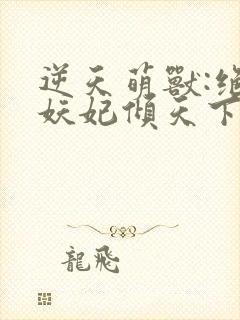 逆天萌兽:绝世妖妃倾天下txt全本