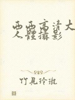 西西高清大尺度人体摄影