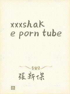 xxxshake porn tube