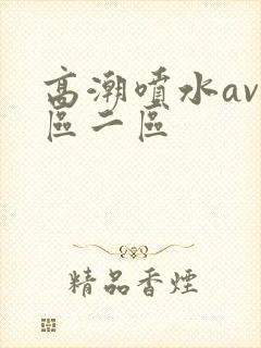 高潮喷水av一区二区
