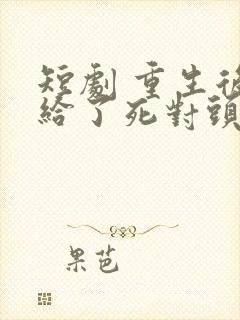 短剧 重生后嫁给了死对头