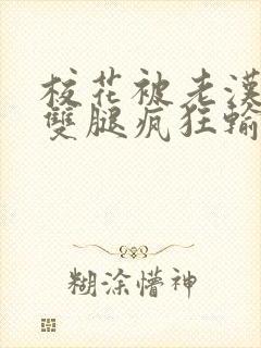 校花被老汉扒开双腿疯狂输出小说