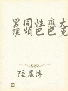 男同性恋大尺度视频巴巴克