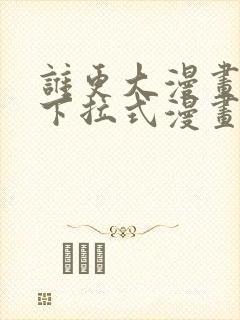 谁更大漫画免费下拉式漫画最新章节