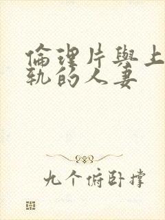 伦理片与上司出轨的人妻