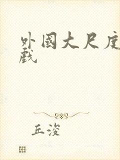 外国大尺度激情戏