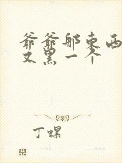 爷爷那东西又大又黑一个