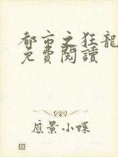 都市之狂龙战神免费阅读