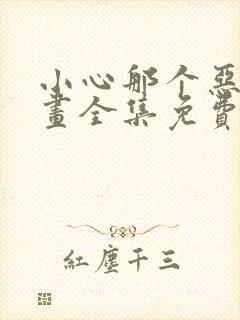 小心那个恶女漫画全集免费下拉