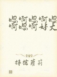 嗯啊嗯啊嗯啊嗯啊嗯啊好大好棒好厉害啊