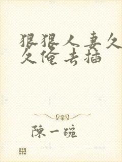 狠狠人妻久久久久俺去插