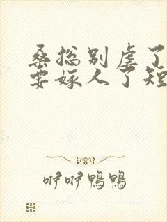 桑总别虐了夫人要嫁人了短剧全集免费