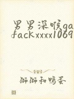 男男深喉gayfackxxxx1069