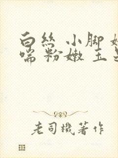 白丝 小脚 娇喘 粉嫩 玉足