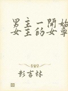 男主一开始嫌弃女主的女尊