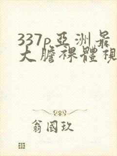 337p亚洲最大胆裸体视频