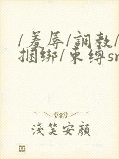 /羞辱/调教/捆绑/束缚sm网站