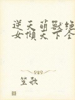 逆天萌兽绝世妖女倾天下全集