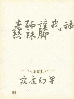 老师让我舔她的丝袜脚