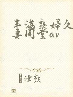 丰满熟妇久久人妻同堂av