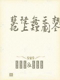 孽徒每天想以下犯上短剧全集免费观