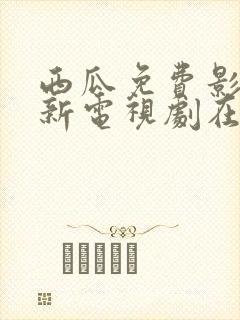 西瓜免费影视最新电视剧在线观看视