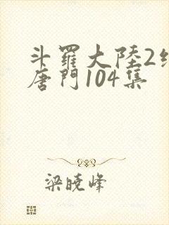 斗罗大陆2绝世唐门104集