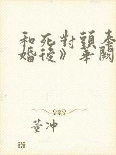 和死对头奉子成婚后》华阙阙