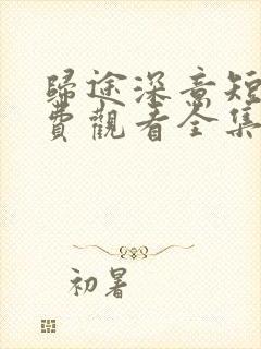 归途深意短剧免费观看全集高清