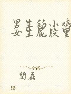 男生的小鸡插进女生屁股里视频