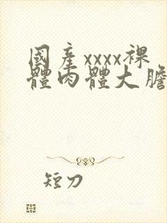 国产xxxx裸体肉体大胆147