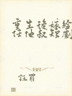 重生后嫁给了前任他叔短剧免费观看